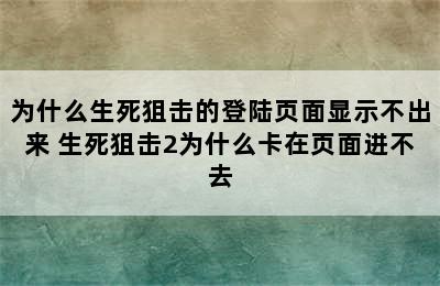 为什么生死狙击的登陆页面显示不出来 生死狙击2为什么卡在页面进不去